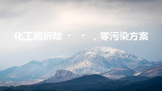 化工廠拆除，零污染方案！